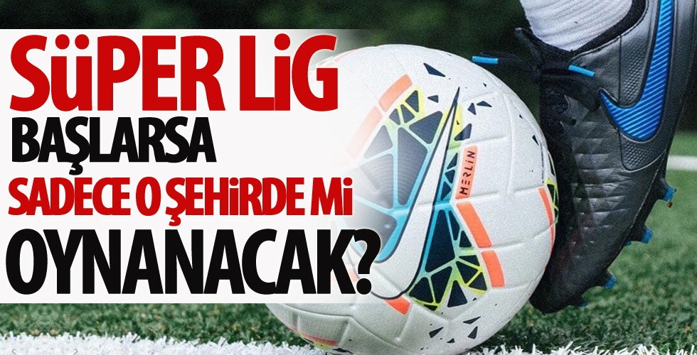 Süper Lig başlarsa sadece o şehirde mi oynanacak!