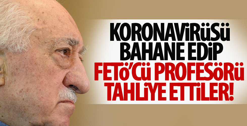 FETÖ'den tutuklu profesör 'koronavirüs bahanesiyle tahliye edildi