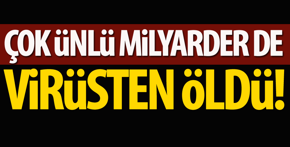 Çok ünlü milyarder de virüsten öldü!