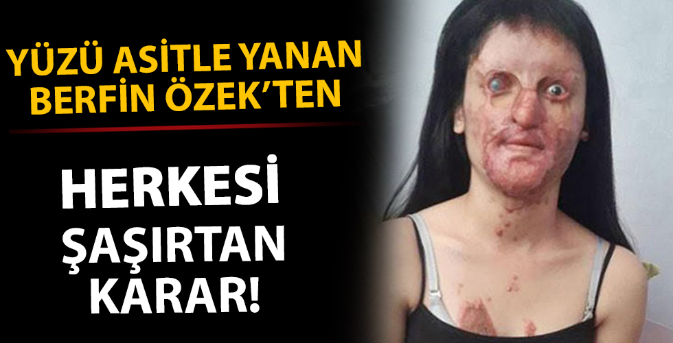 Yüzü asitle yanan Berfin Özek'den son dakika kararı!
