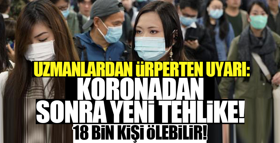 Koronadan sonra yeni tehlike: 18 bin kişi ölebilir!