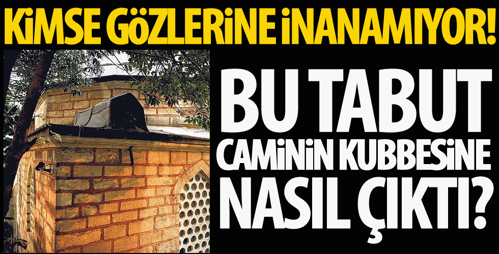Bu tabut caminin kubbesine nasıl çıktı?