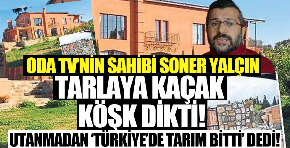 ODA TV'nin sahibi Soner Yalçın tarlaya kaçak köşk dikti