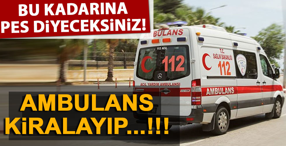 Bunu da yaptılar! Ambulans kiralayıp...