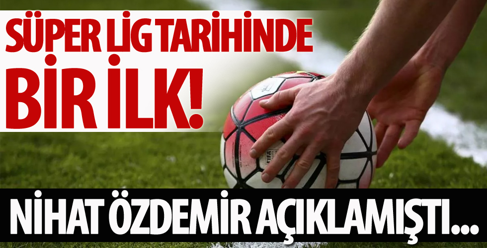 Süper Lig tarihinde bir ilk! Nihat Özdemir açıklamıştı...