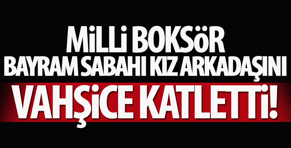 Milli boksör, kız arkadaşını vahşice öldürdü!