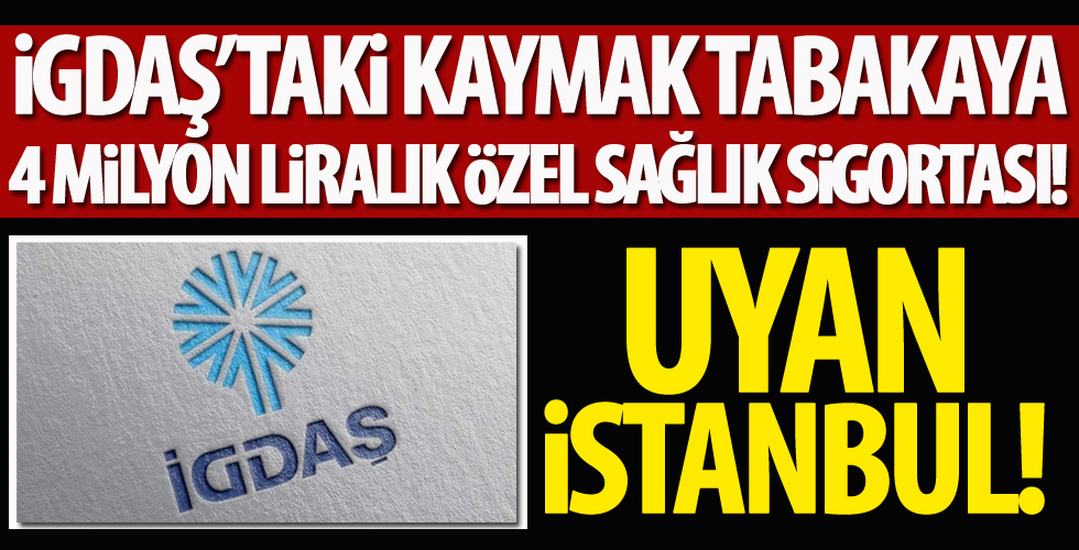 İGDAŞ’taki kaymak tabakaya 4 milyon liralık özel sağlık sigortası!