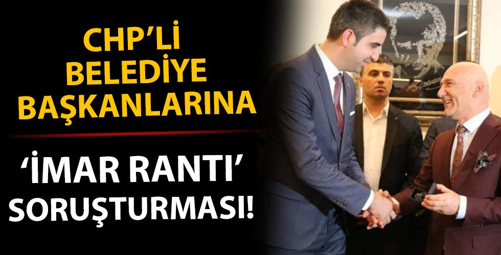 CHP'li belediye başkanlarına imar rantı soruşturması!