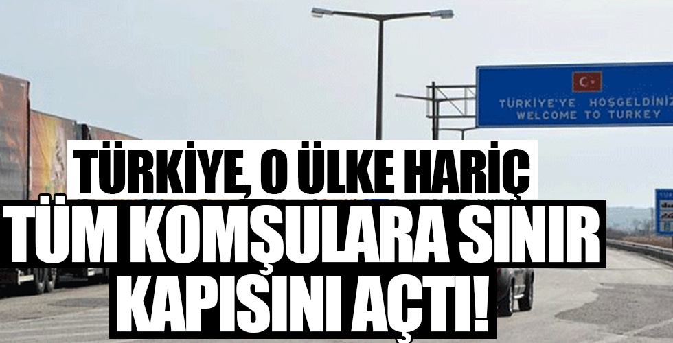 Türkiye, o ülke hariç tüm komşularına sınırlarını açtı!