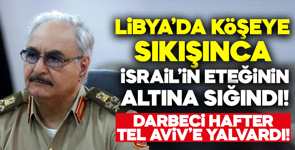 Darbeci Hafter köşeye sıkışınca İsrail'den yardım istedi!