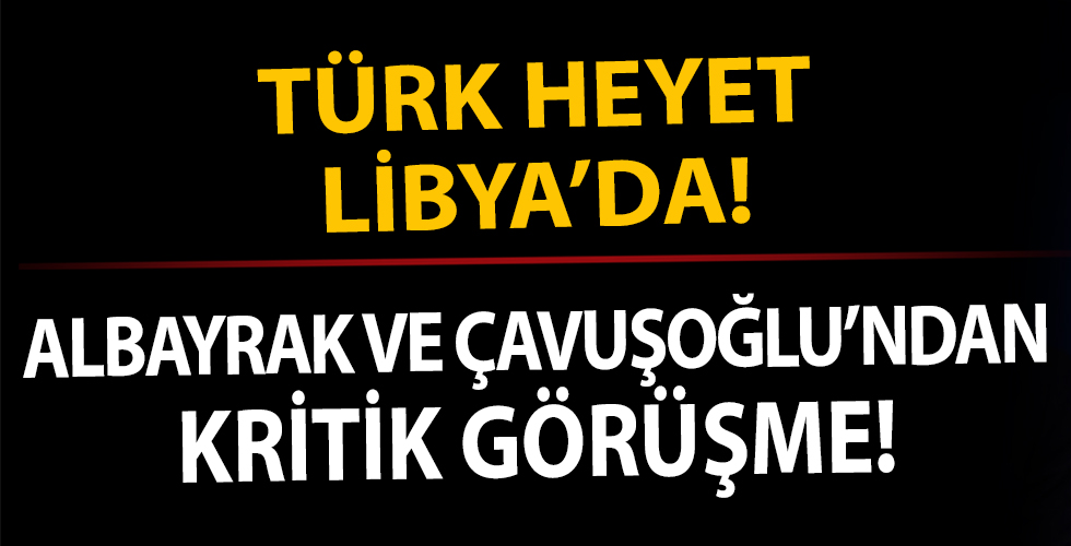 Türk heyet Libya'da! Hazine ve Maliye Bakanı Albayrak ve Dışişleri Bakanı Çavuşoğlu'ndan kritik görüşme!