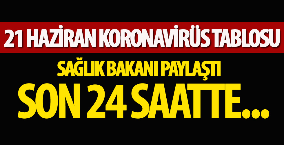 İşte 21 Haziran corona virüs tablosu