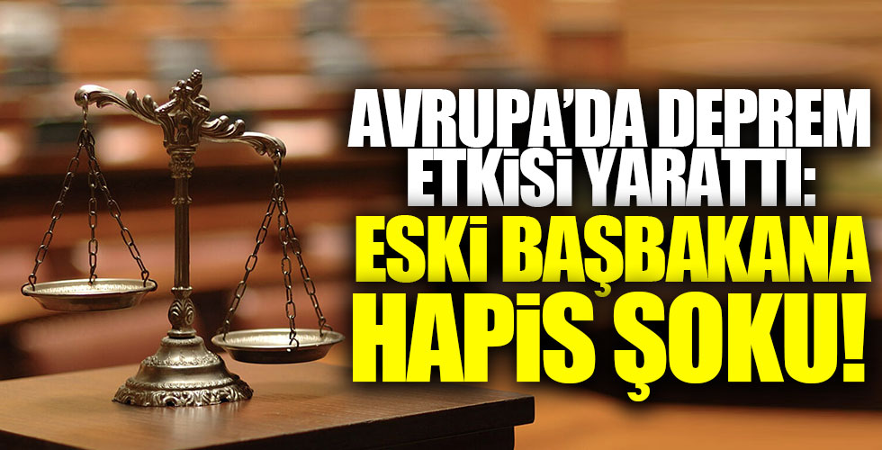 Avrupa'da deprem etkisi yarattı: Eski başbakana hapis!