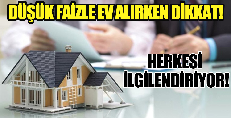Ev alırken dikkat! Düşük faizle ev alıyorsanız...