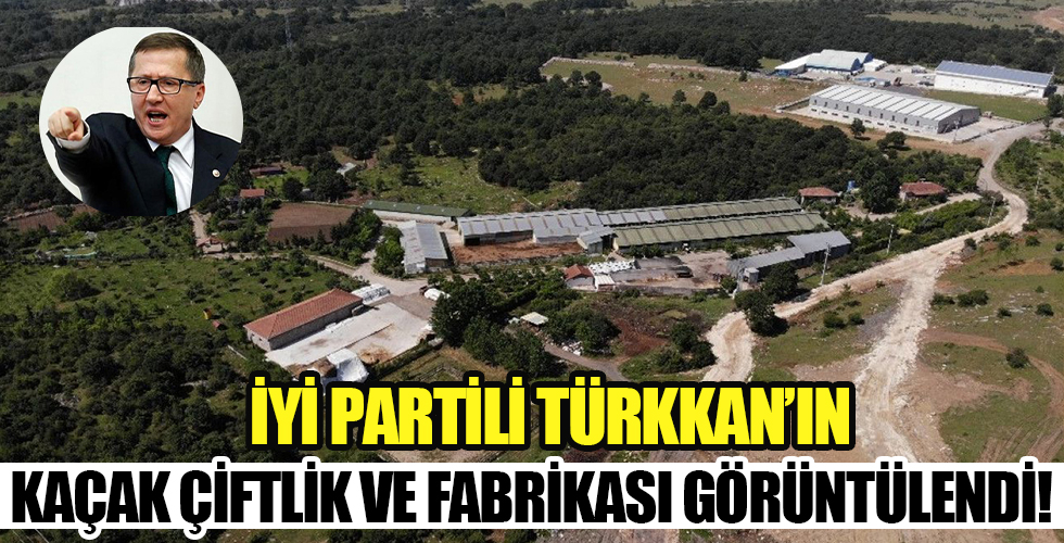 İYİ Partili Türkkan’ın kaçak çiftlik ve fabrikası görüntülendi!