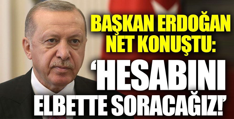 Başkan Erdoğan net konuştu: 'Elbette hesabını soracağız!'