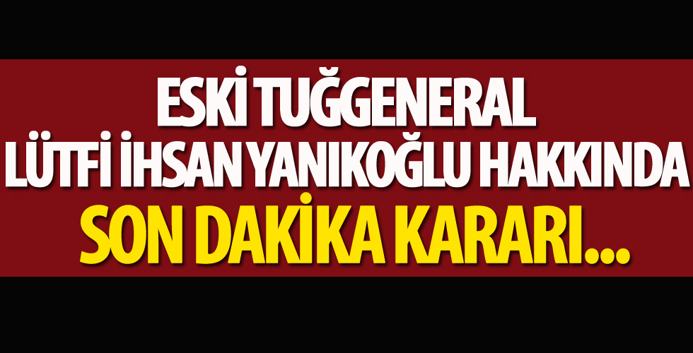 Eski Tuğgeneral Lütfi İhsan Yanıkoğlu hakkında flaş karar