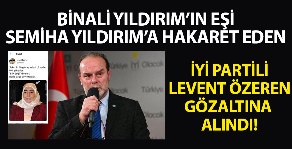 Semiha Yıldırım'a hakaret eden İYİ Partili Levent Özeren gözaltına alındı