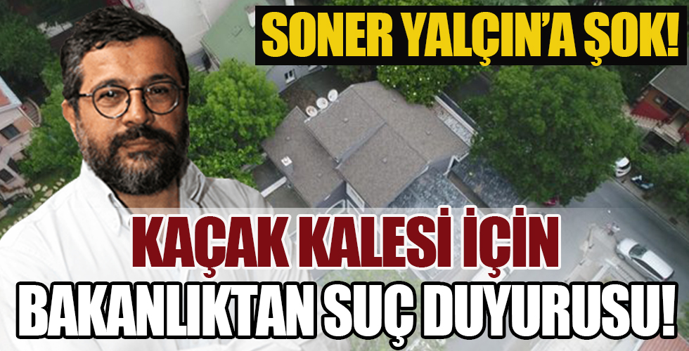 Soner Yalçın’ın kaçak kalesine Bakanlıktan suç duyurusu