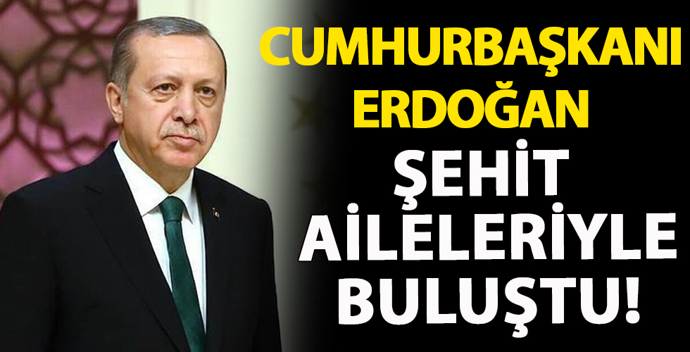 Cumhurbaşkanı Erdoğan şehit aileleriyle buluştu!