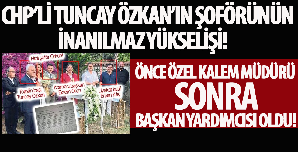 CHP’li Tuncay Özkan’ın şoförünün inanılmaz yükselişi!