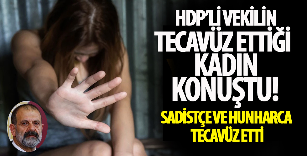 HDP'li vekilin tecavüz ettiği kadın konuştu...