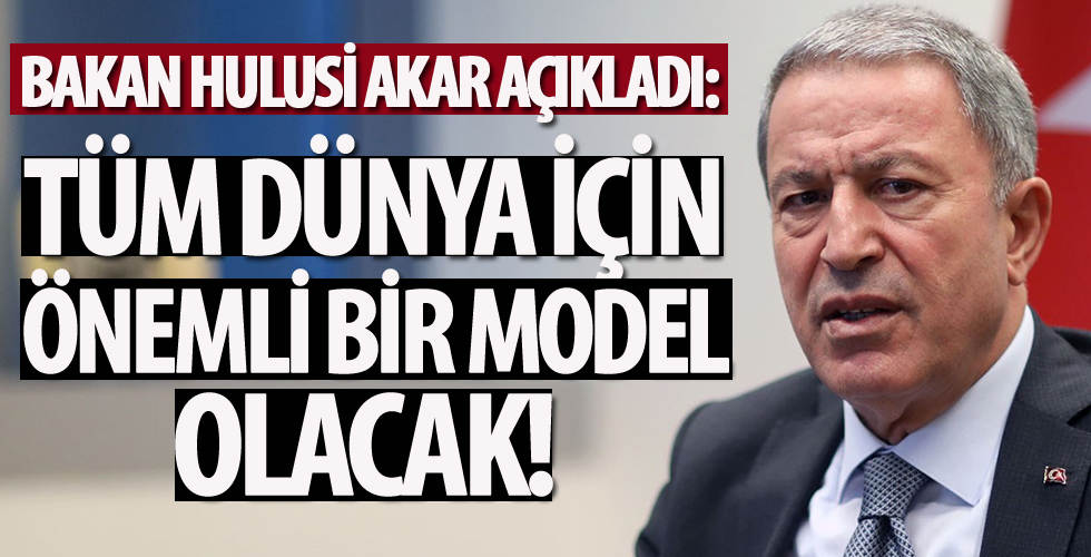 Bakan Hulusi Akar açıkladı! ‘Tüm dünya için önemli bir model olacak'