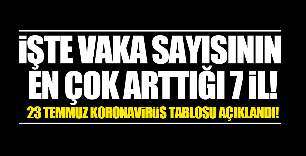 İşte 23 temmuzun koronavirüs tablosu!