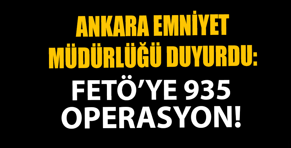 Ankara Emniyet Müdürlüğü duyurdu! FETÖ'ye 935 operasyon düzenlendi