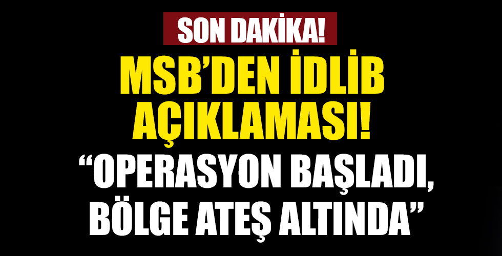 MSB'den İdlib açıklaması: Bölge ateş altına alındı...