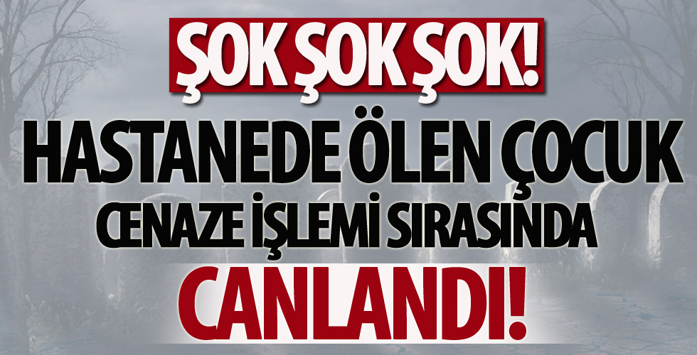 Hastanede ölen çocuk, cenaze işlemi sırasında yeniden canlandı