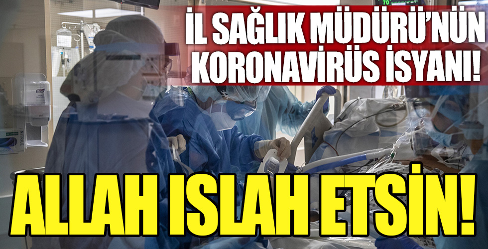 İl Sağlık Müdürü'nden koronavirüs isyanı!