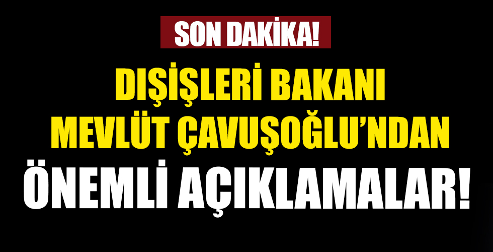 Dışişleri Bakanı Mevlüt Çavuşoğlu'ndan önemli açıklamalar