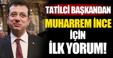 Tatilci Başkandan ilk Muharrem İnce yorumu!