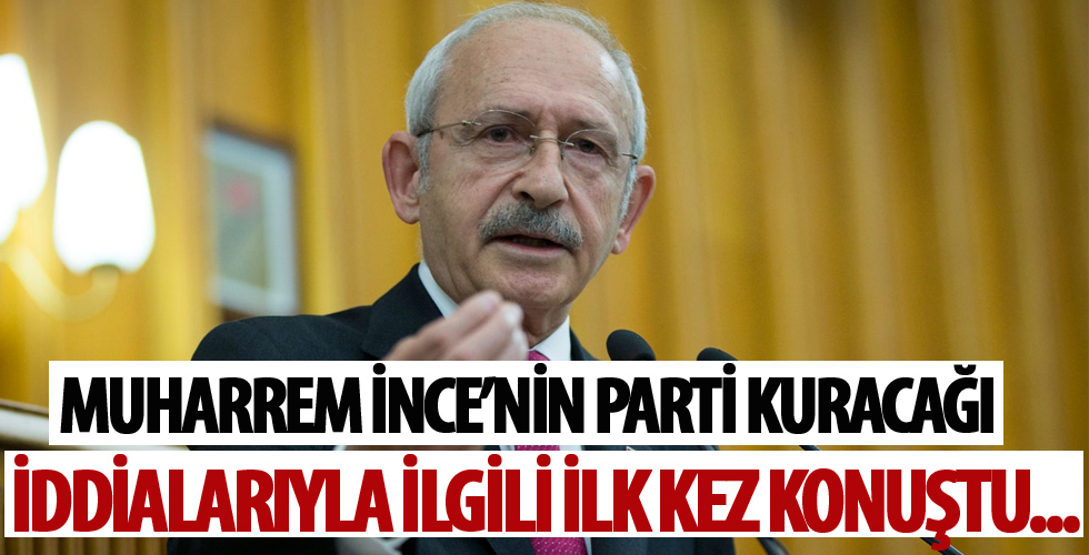 Kılıçdaroğlu, Muharrem İnce'nin parti kuracağı iddiasıyla ilgili ilk kez konuştu