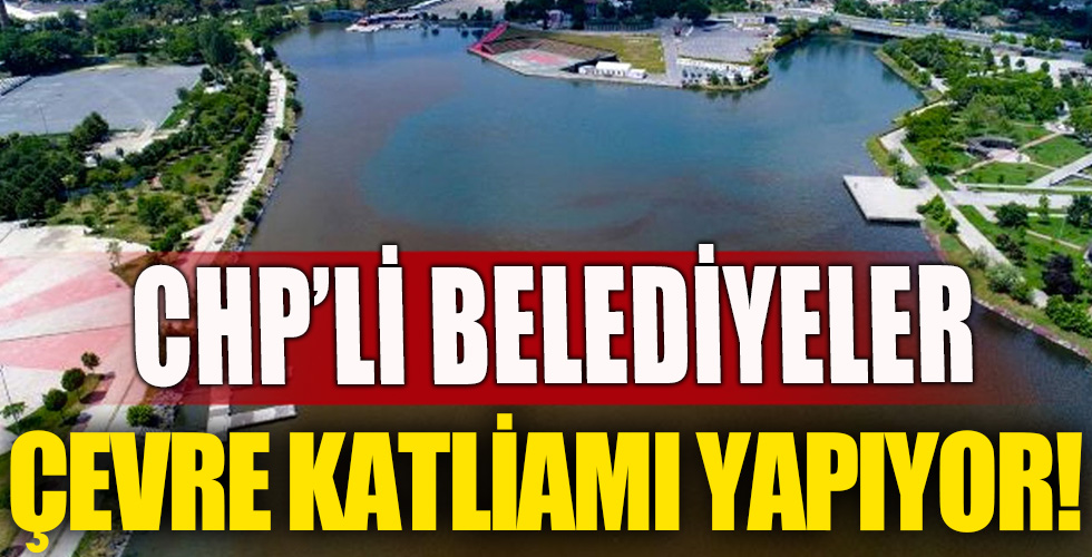 CHP’li belediyeler çevre katliamı yapıyor!