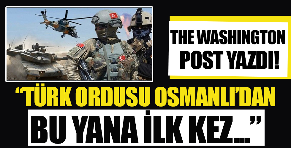 Washington Post yazdı! Türk ordusu ilk kez bölgesel etki alanını böylesine genişletti