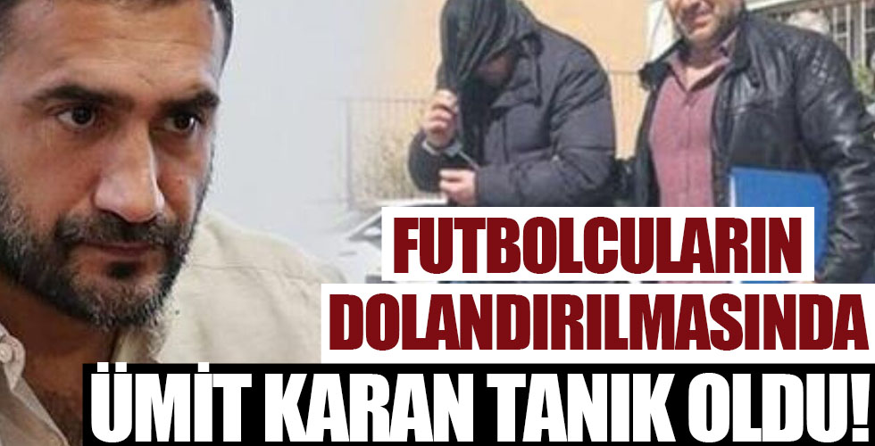 Futbolcuların dolandırılmasında Ümit Karan tanık oldu!