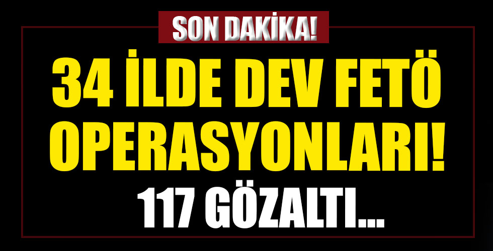 34 ilde dev FETÖ operasyonları!