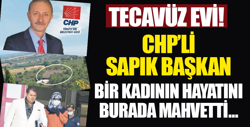 Tecavüz evi! CHP'li başkan bir kadının hayatını burada mahvetti