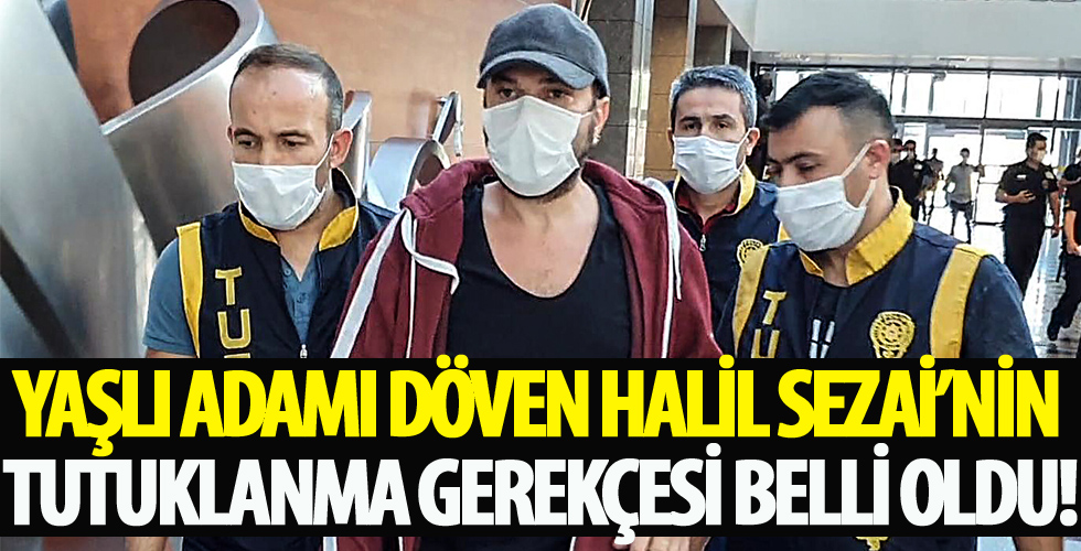 Yaşlı adamı döven Halil Sezai’nin tutuklanma gerekçesi belli oldu
