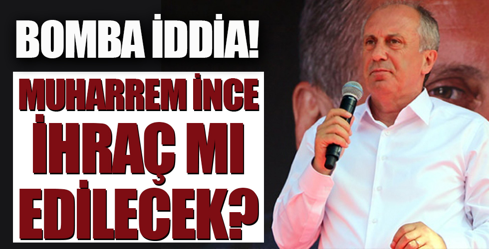 Bomba iddia! Muharrem İnce ihraç mı edilecek?