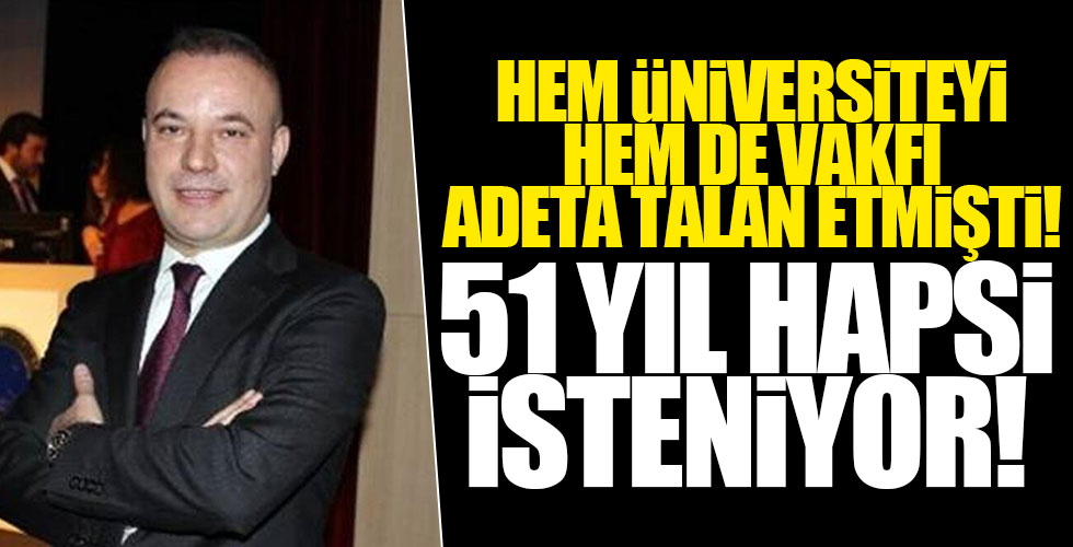 Üniversitenin ve vakfın içini boşaltmıştı! 51 yıl hapsi isteniyor!