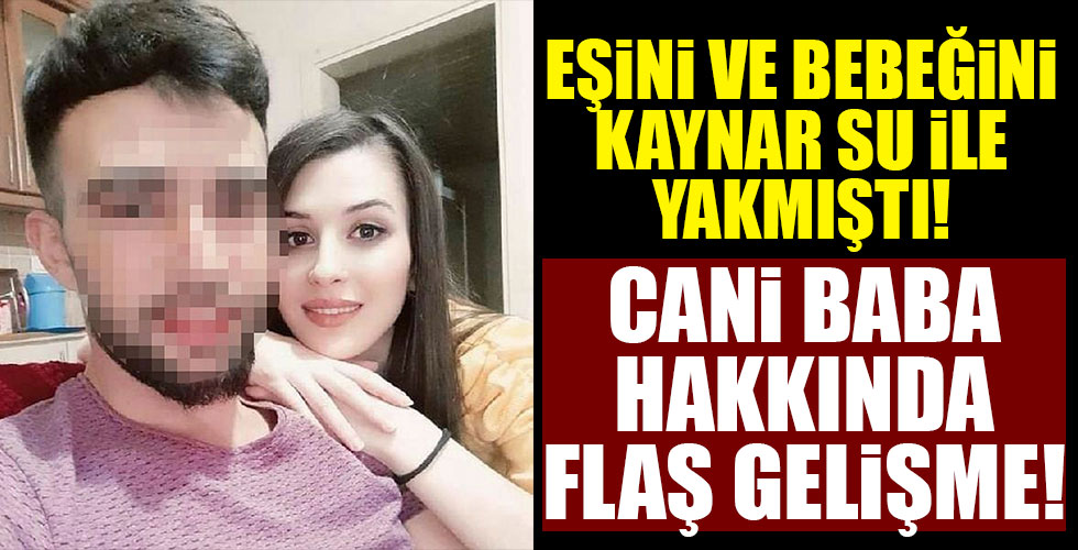 Eşini ve bebeğini kaynar su dökerek yakmıştı! Flaş gelişme!