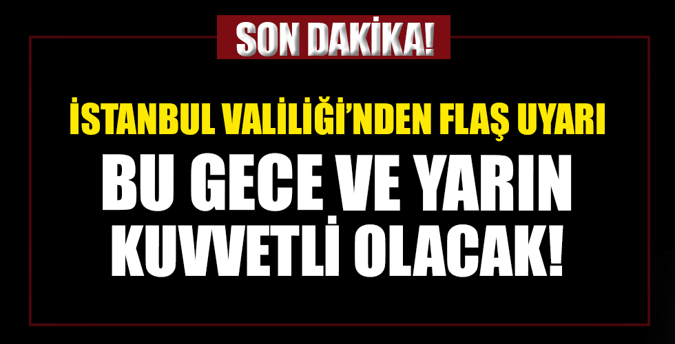 İstanbul Valiliği'nden çok önemli uyarı: Bu gece ve yarın kuvvetli olacak...