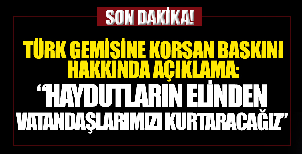 Bakan Karaismailoğlu'dan Türk gemisine korsan baskınla ilgili açıklama: Vatandaşlarımızı kurtaracağız...