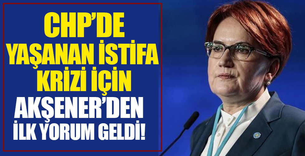 CHP'den istifa eden vekiller hakkında Meral Akşener'den ilk yorum