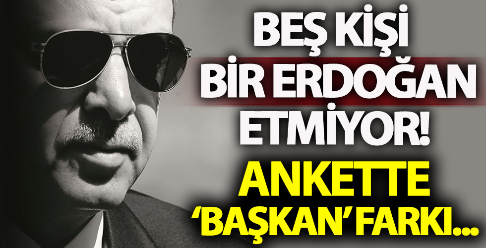 5 kişi bir Erdoğan etmiyor!