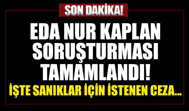 Eda Nur Kaplan soruşturması tamamlandı! İşte sanıklar için istenen ceza...