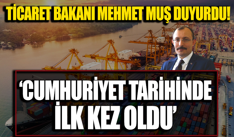 Ticaret Bakanı Mehmet Muş duyurdu: Cumhuriyet tarihinde ilk kez oldu